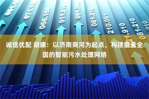 诚信优配 胡康：以济南商河为起点，构建覆盖全国的智能污水处理网络