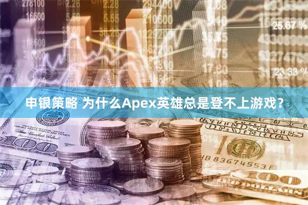 申银策略 为什么Apex英雄总是登不上游戏？