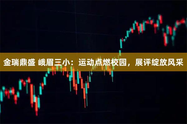 金瑞鼎盛 峨眉三小：运动点燃校园，展评绽放风采