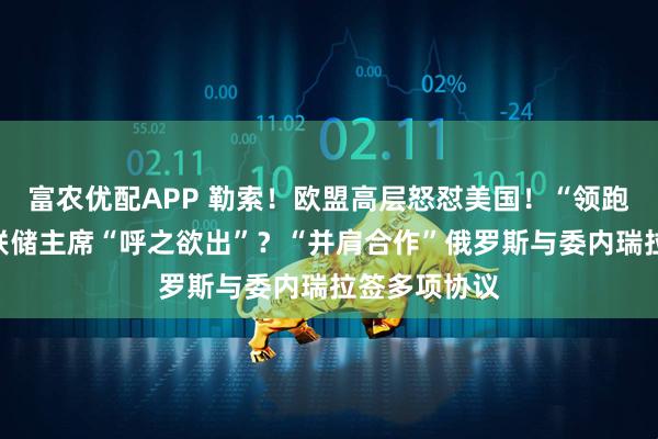 富农优配APP 勒索！欧盟高层怒怼美国！“领跑”，下任美联储主席“呼之欲出”？“并肩合作”俄罗斯与委内瑞拉签多项协议