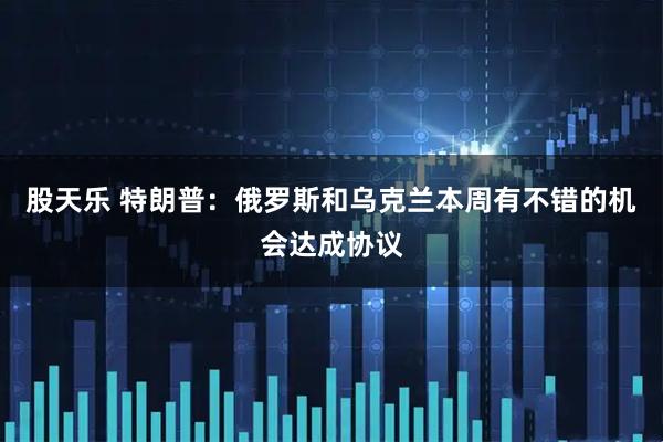 股天乐 特朗普：俄罗斯和乌克兰本周有不错的机会达成协议