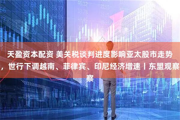 天盈资本配资 美关税谈判进度影响亚太股市走势，世行下调越南、菲律宾、印尼经济增速丨东盟观察