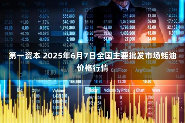 第一资本 2025年6月7日全国主要批发市场蚝油价格行情