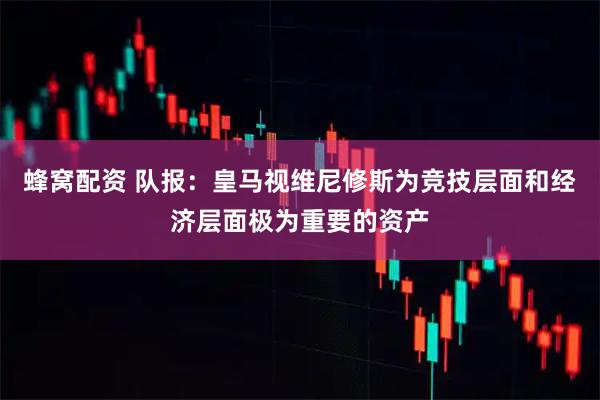 蜂窝配资 队报:皇马视维尼修斯为竞技层面和经济层面极为重要的资产