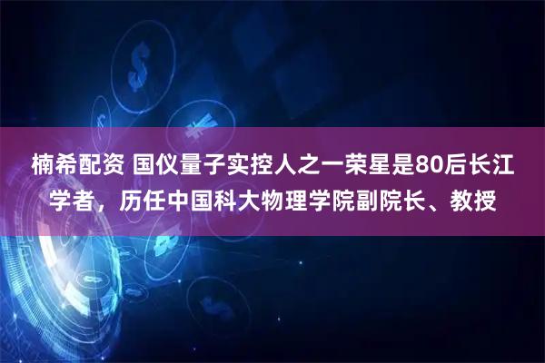楠希配资 国仪量子实控人之一荣星是80后长江学者,历任中国科大物理学院副院长、教授