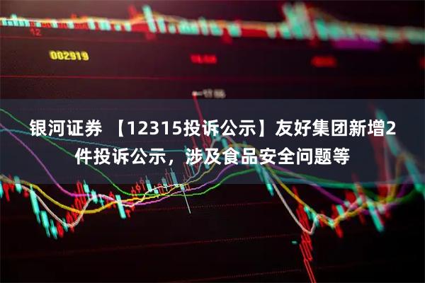 银河证券 【12315投诉公示】友好集团新增2件投诉公示，涉及食品安全问题等