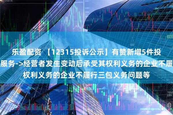 乐盈配资 【12315投诉公示】有赞新增5件投诉公示，涉及售后服务->经营者发生变动后承受其权利义务的企业不履行三包义务问题等