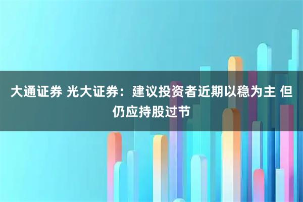 大通证券 光大证券：建议投资者近期以稳为主 但仍应持股过节