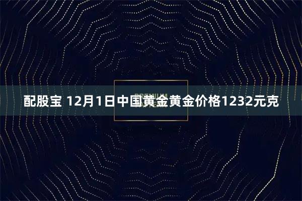 配股宝 12月1日中国黄金黄金价格1232元克