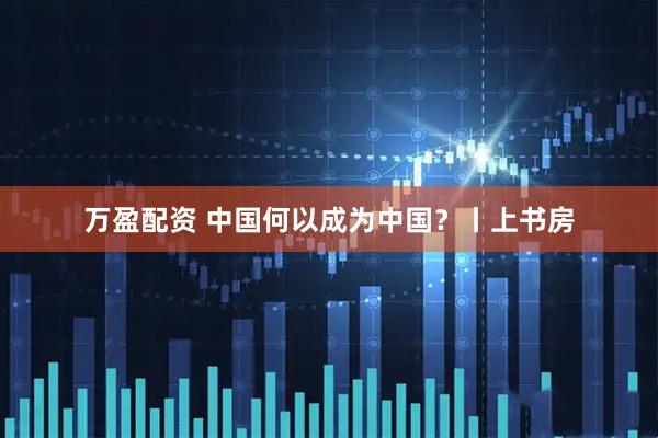 万盈配资 中国何以成为中国？丨上书房