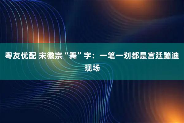 粤友优配 宋徽宗“舞”字：一笔一划都是宫廷蹦迪现场