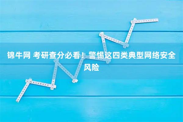 锦牛网 考研查分必看！警惕这四类典型网络安全风险