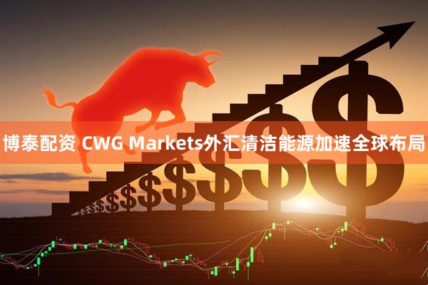 博泰配资 CWG Markets外汇清洁能源加速全球布局