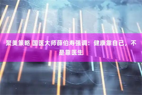 聚美策略 国医大师薛伯寿强调：健康靠自己，不是靠医生
