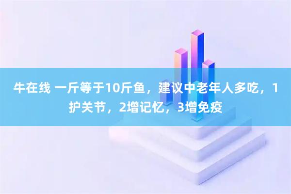 牛在线 一斤等于10斤鱼，建议中老年人多吃，1护关节，2增记忆，3增免疫