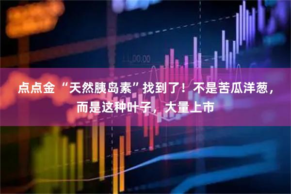 点点金 “天然胰岛素”找到了！不是苦瓜洋葱，而是这种叶子，大量上市