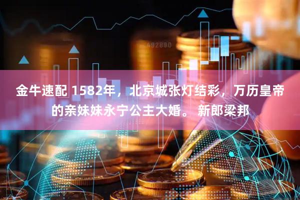金牛速配 1582年,北京城张灯结彩,万历皇帝的亲妹妹永宁公主大婚。 新郎梁邦