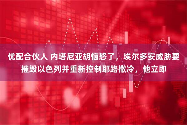 优配合伙人 内塔尼亚胡恼怒了,埃尔多安威胁要摧毁以色列并重新控制耶路撒冷,他立即
